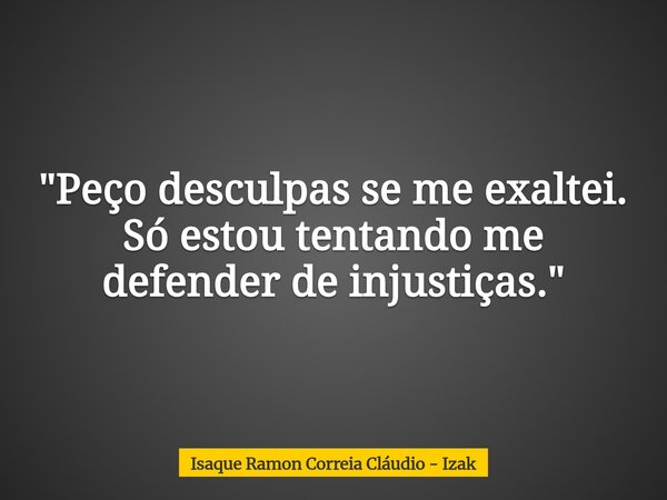 "Peço desculpas se me exaltei. Só estou tentando me defender de injustiças."... Frase de Isaque Ramon Correia Cláudio - Izak.