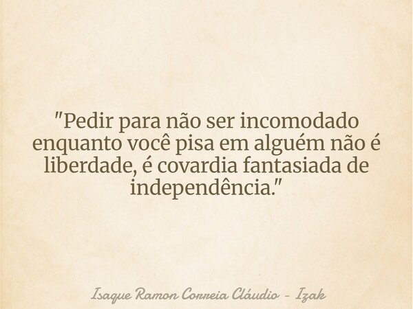 "Pedir para não ser incomodado enquanto você pisa em alguém não é liberdade, é covardia fantasiada de independência."... Frase de Isaque Ramon Correia Cláudio - Izak.