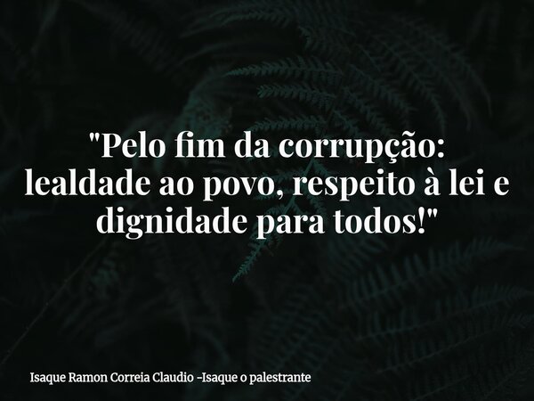 "Pelo fim da corrupção: lealdade ao povo, respeito à lei e dignidade para todos!"... Frase de Isaque Ramon Correia Claudio -Isaque o palestrante.