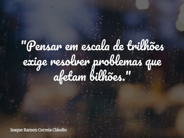 "Pensar em escala de trilhões exige resolver problemas que afetam bilhões."... Frase de Isaque Ramon Correia Cláudio.