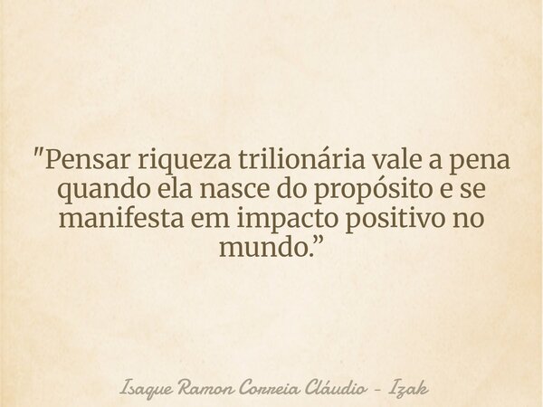 "Pensar riqueza trilionária vale a pena quando ela nasce do propósito e se manifesta em impacto positivo no mundo.”... Frase de Isaque Ramon Correia Cláudio - Izak.