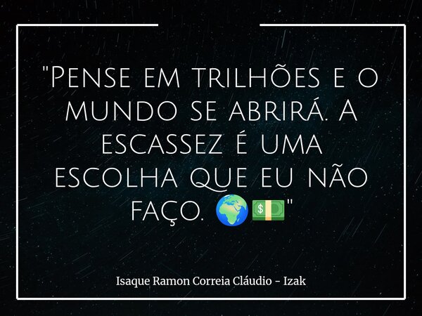 "Pense em trilhões e o mundo se abrirá. A escassez é uma escolha que eu não faço. 🌍💵"... Frase de Isaque Ramon Correia Cláudio - Izak.