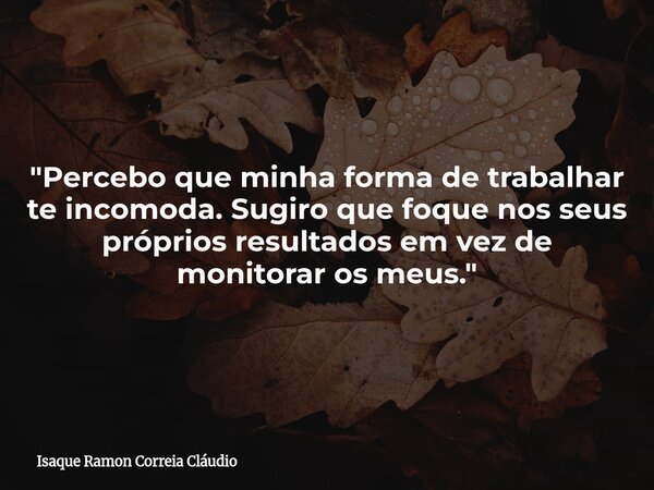"Percebo que minha forma de trabalhar te incomoda. Sugiro que foque nos seus próprios resultados em vez de monitorar os meus."... Frase de Isaque Ramon Correia Cláudio.
