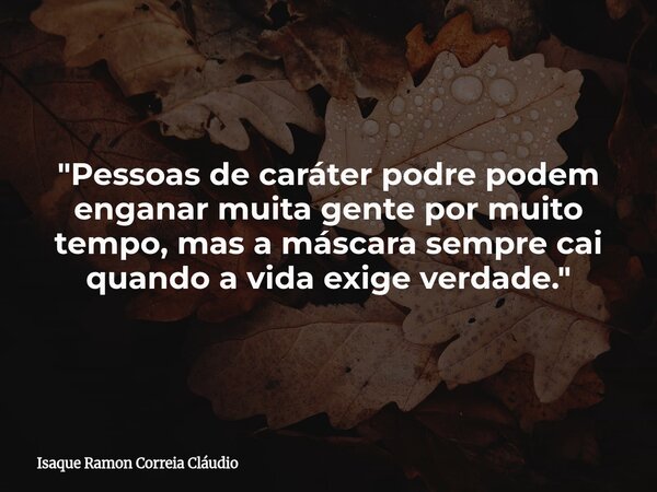 "Pessoas de caráter podre podem enganar muita gente por muito tempo, mas a máscara sempre cai quando a vida exige verdade."... Frase de Isaque Ramon Correia Cláudio.