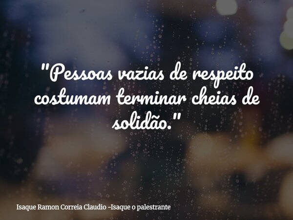 "Pessoas vazias de respeito costumam terminar cheias de solidão."... Frase de Isaque Ramon Correia Claudio -Isaque o palestrante.