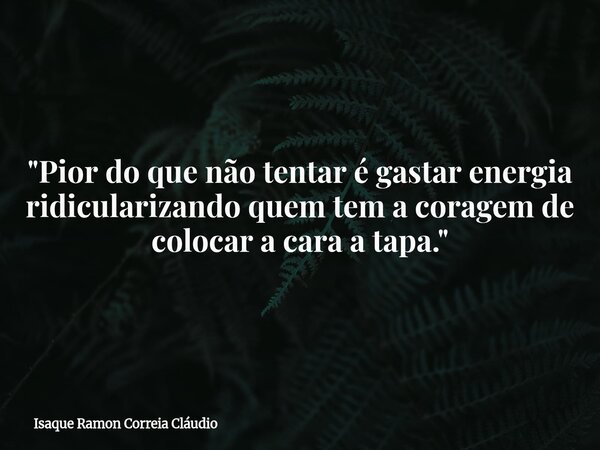 "Pior do que não tentar é gastar energia ridicularizando quem tem a coragem de colocar a cara a tapa."... Frase de Isaque Ramon Correia Cláudio.
