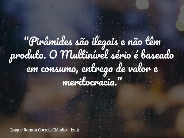"Pirâmides são ilegais e não têm produto. O Multinível sério é baseado em consumo, entrega de valor e meritocracia."... Frase de Isaque Ramon Correia Cláudio - Izak.