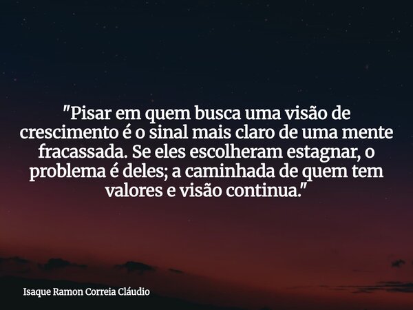 "Pisar em quem busca uma visão de crescimento é o sinal mais claro de uma mente fracassada. Se eles escolheram estagnar, o problema é deles; a caminhada de... Frase de Isaque Ramon Correia Cláudio.