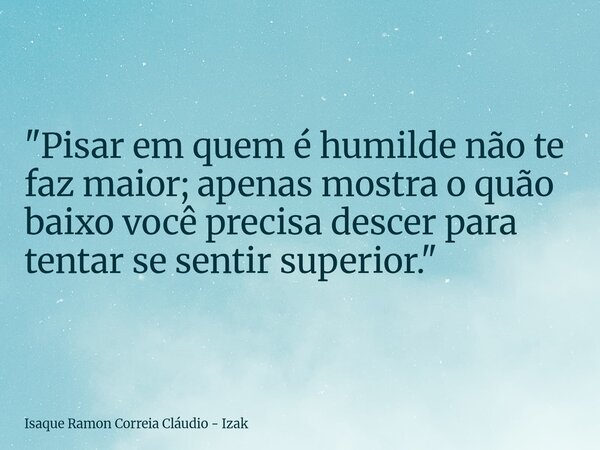"Pisar em quem é humilde não te faz maior; apenas mostra o quão baixo você precisa descer para tentar se sentir superior."... Frase de Isaque Ramon Correia Cláudio - Izak.