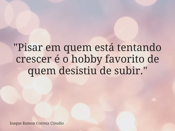 "Pisar em quem está tentando crescer é o hobby favorito de quem desistiu de subir."... Frase de Isaque Ramon Correia Cláudio.