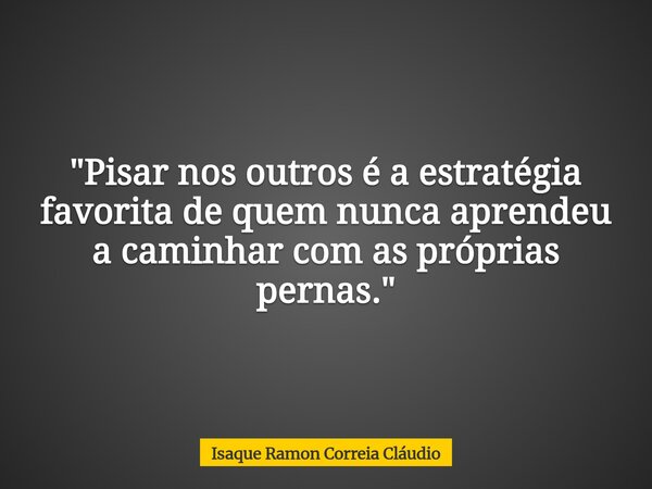 "Pisar nos outros é a estratégia favorita de quem nunca aprendeu a caminhar com as próprias pernas."... Frase de Isaque Ramon Correia Cláudio.