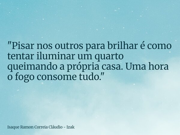 ​"Pisar nos outros para brilhar é como tentar iluminar um quarto queimando a própria casa. Uma hora o fogo consome tudo."... Frase de Isaque Ramon Correia Cláudio - Izak.
