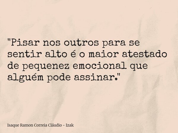 "Pisar nos outros para se sentir alto é o maior atestado de pequenez emocional que alguém pode assinar."... Frase de Isaque Ramon Correia Cláudio - Izak.