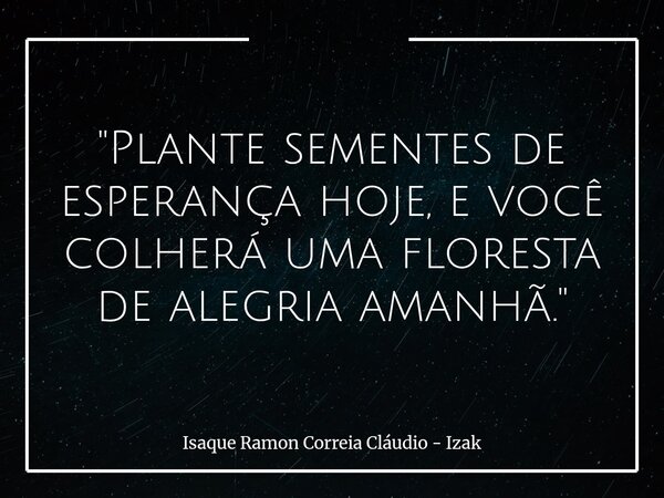 "Plante sementes de esperança hoje, e você colherá uma floresta de alegria amanhã."... Frase de Isaque Ramon Correia Cláudio - Izak.