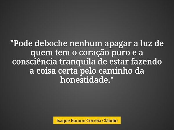 "Pode deboche nenhum apagar a luz de quem tem o coração puro e a consciência tranquila de estar fazendo a coisa certa pelo caminho da honestidade."... Frase de Isaque Ramon Correia Cláudio.