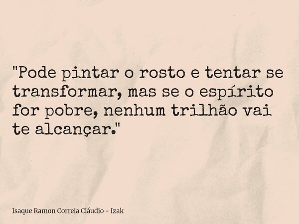 "Pode pintar o rosto e tentar se transformar, mas se o espírito for pobre, nenhum trilhão vai te alcançar."... Frase de Isaque Ramon Correia Cláudio - Izak.