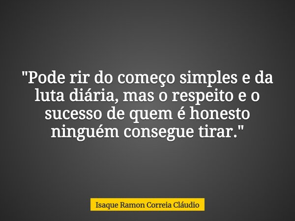 "Pode rir do começo simples e da luta diária, mas o respeito e o sucesso de quem é honesto ninguém consegue tirar."... Frase de Isaque Ramon Correia Cláudio.