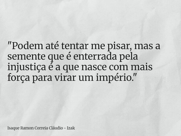 "Podem até tentar me pisar, mas a semente que é enterrada pela injustiça é a que nasce com mais força para virar um império."... Frase de Isaque Ramon Correia Cláudio - Izak.