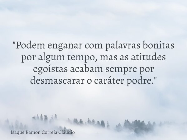"Podem enganar com palavras bonitas por algum tempo, mas as atitudes egoístas acabam sempre por desmascarar o caráter podre."... Frase de Isaque Ramon Correia Cláudio.