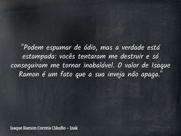 "Podem espumar de ódio, mas a verdade está estampada: vocês tentaram me destruir e só conseguiram me tornar inabalável. O valor de Isaque Ramon é um fato q... Frase de Isaque Ramon Correia Cláudio - Izak.