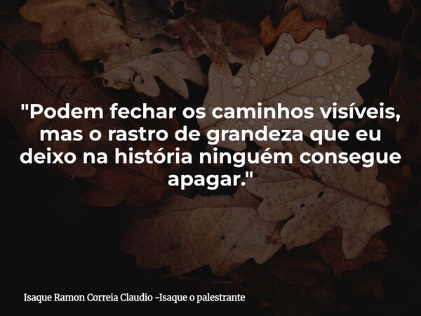 "Podem fechar os caminhos visíveis, mas o rastro de grandeza que eu deixo na história ninguém consegue apagar."... Frase de Isaque Ramon Correia Claudio -Isaque o palestrante.