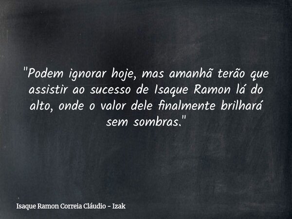 "Podem ignorar hoje, mas amanhã terão que assistir ao sucesso de Isaque Ramon lá do alto, onde o valor dele finalmente brilhará sem sombras."... Frase de Isaque Ramon Correia Cláudio - Izak.