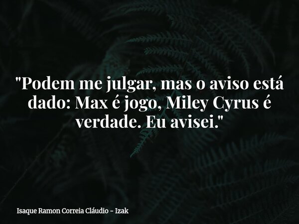 "Podem me julgar, mas o aviso está dado: Max é jogo, Miley Cyrus é verdade. Eu avisei."... Frase de Isaque Ramon Correia Cláudio - Izak.