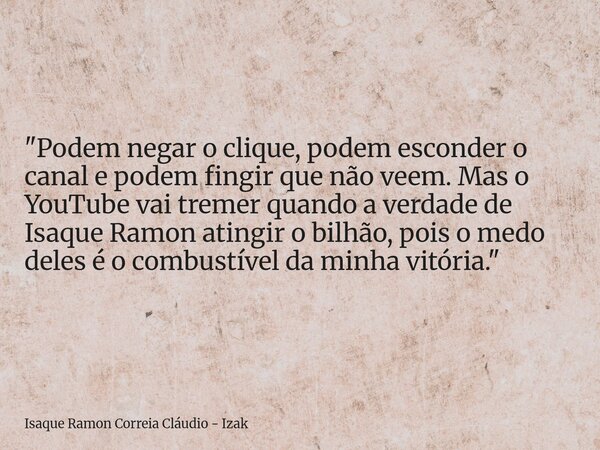 "Podem negar o clique, podem esconder o canal e podem fingir que não veem. Mas o YouTube vai tremer quando a verdade de Isaque Ramon atingir o bilhão, pois... Frase de Isaque Ramon Correia Cláudio - Izak.