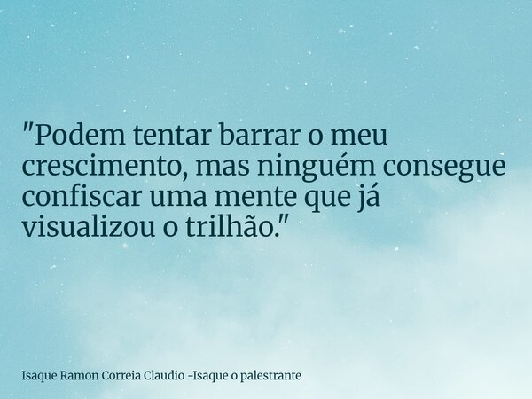 "Podem tentar barrar o meu crescimento, mas ninguém consegue confiscar uma mente que já visualizou o trilhão."... Frase de Isaque Ramon Correia Claudio -Isaque o palestrante.