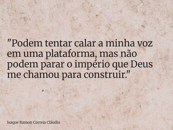 "Podem tentar calar a minha voz em uma plataforma, mas não podem parar o império que Deus me chamou para construir."... Frase de Isaque Ramon Correia Cláudio.