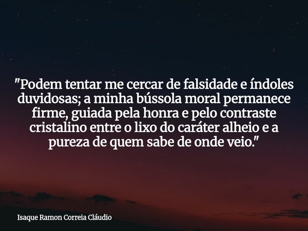 "Podem tentar me cercar de falsidade e índoles duvidosas; a minha bússola moral permanece firme, guiada pela honra e pelo contraste cristalino entre o lixo... Frase de Isaque Ramon Correia Cláudio.
