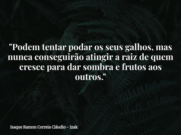 "Podem tentar podar os seus galhos, mas nunca conseguirão atingir a raiz de quem cresce para dar sombra e frutos aos outros."... Frase de Isaque Ramon Correia Cláudio - Izak.