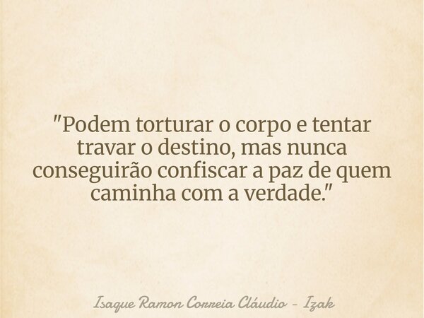 "Podem torturar o corpo e tentar travar o destino, mas nunca conseguirão confiscar a paz de quem caminha com a verdade."... Frase de Isaque Ramon Correia Cláudio - Izak.