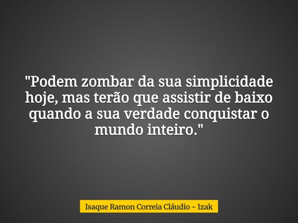 "Podem zombar da sua simplicidade hoje, mas terão que assistir de baixo quando a sua verdade conquistar o mundo inteiro."... Frase de Isaque Ramon Correia Cláudio - Izak.