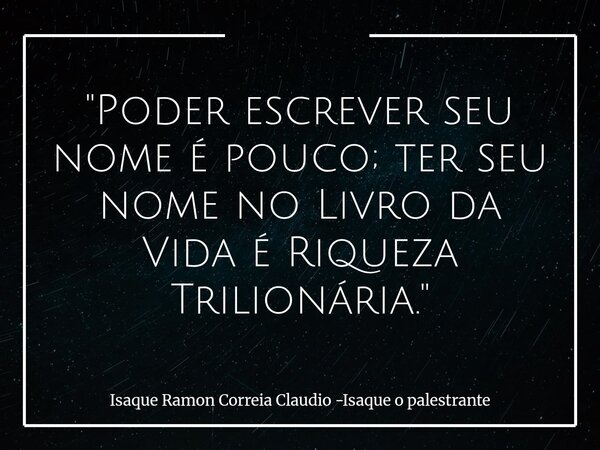 "Poder escrever seu nome é pouco; ter seu nome no Livro da Vida é Riqueza Trilionária."... Frase de Isaque Ramon Correia Claudio -Isaque o palestrante.