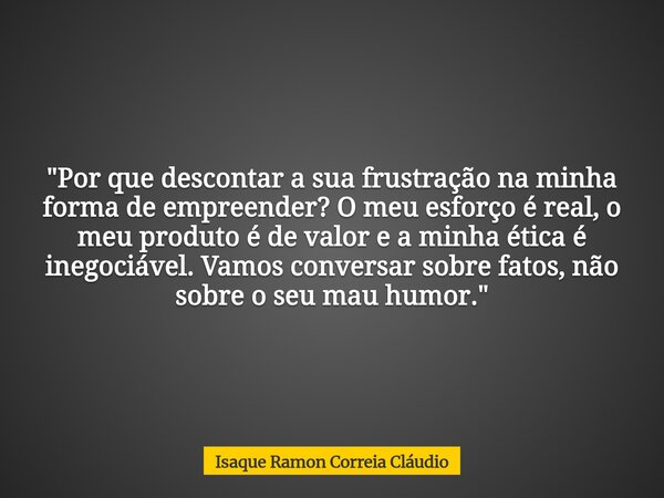 "Por que descontar a sua frustração na minha forma de empreender? O meu esforço é real, o meu produto é de valor e a minha ética é inegociável. Vamos conve... Frase de Isaque Ramon Correia Cláudio.