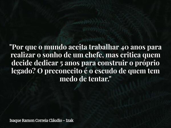 "Por que o mundo aceita trabalhar 40 anos para realizar o sonho de um chefe, mas critica quem decide dedicar 5 anos para construir o próprio legado? O prec... Frase de Isaque Ramon Correia Cláudio - Izak.