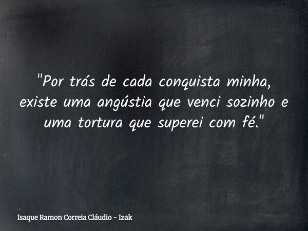"Por trás de cada conquista minha, existe uma angústia que venci sozinho e uma tortura que superei com fé."... Frase de Isaque Ramon Correia Cláudio - Izak.