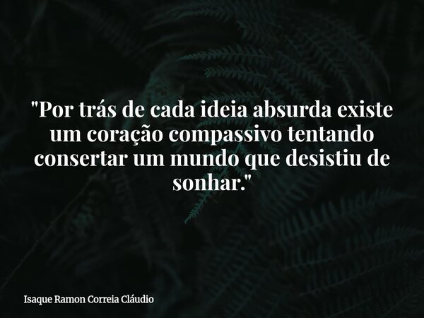 "Por trás de cada ideia absurda existe um coração compassivo tentando consertar um mundo que desistiu de sonhar."... Frase de Isaque Ramon Correia Cláudio.