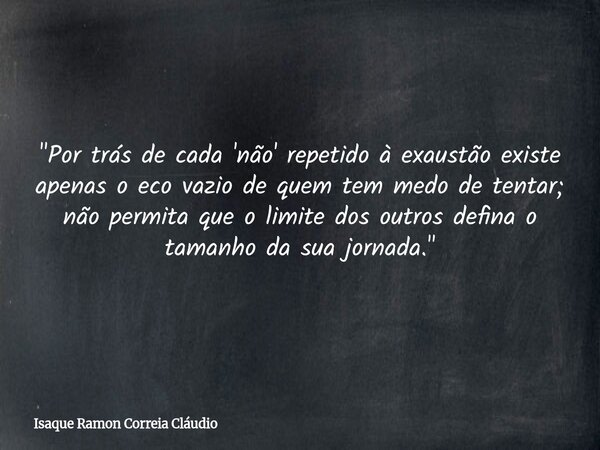 "Por trás de cada 'não' repetido à exaustão existe apenas o eco vazio de quem tem medo de tentar; não permita que o limite dos outros defina o tamanho da s... Frase de Isaque Ramon Correia Cláudio.