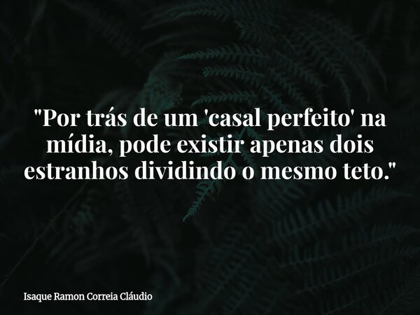 "Por trás de um 'casal perfeito' na mídia, pode existir apenas dois estranhos dividindo o mesmo teto."... Frase de Isaque Ramon Correia Cláudio.