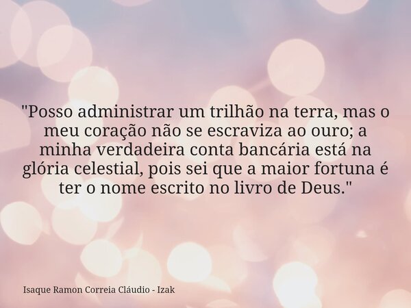 ​"Posso administrar um trilhão na terra, mas o meu coração não se escraviza ao ouro; a minha verdadeira conta bancária está na glória celestial, pois sei q... Frase de Isaque Ramon Correia Cláudio - Izak.