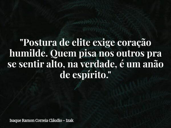 "Postura de elite exige coração humilde. Quem pisa nos outros pra se sentir alto, na verdade, é um anão de espírito."... Frase de Isaque Ramon Correia Cláudio - Izak.
