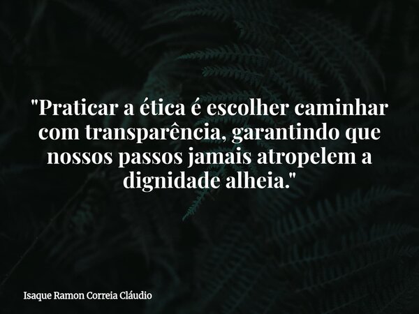 "Praticar a ética é escolher caminhar com transparência, garantindo que nossos passos jamais atropelem a dignidade alheia."... Frase de Isaque Ramon Correia Cláudio.