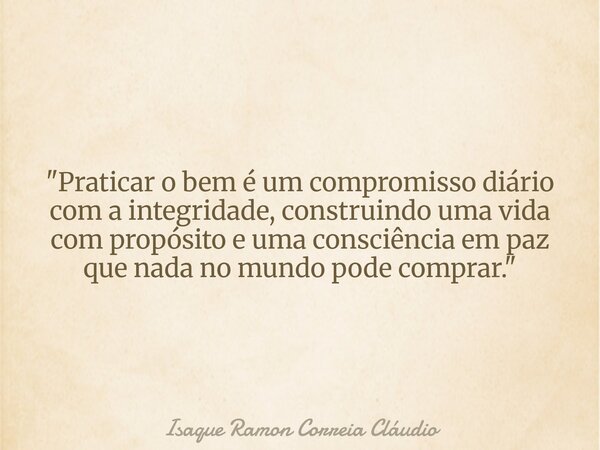 "Praticar o bem é um compromisso diário com a integridade, construindo uma vida com propósito e uma consciência em paz que nada no mundo pode comprar.&quot... Frase de Isaque Ramon Correia Cláudio.