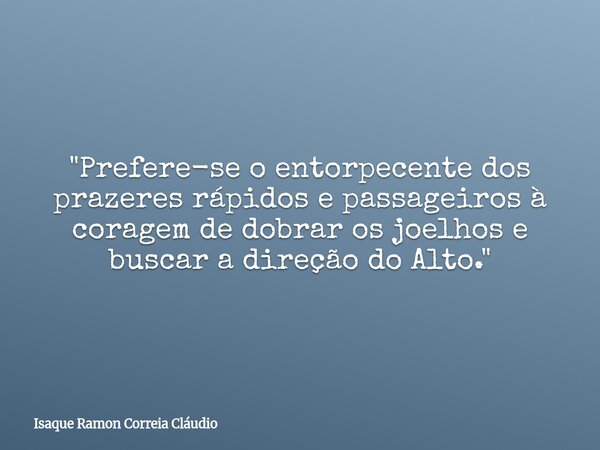 "Prefere-se o entorpecente dos prazeres rápidos e passageiros à coragem de dobrar os joelhos e buscar a direção do Alto."... Frase de Isaque Ramon Correia Cláudio.
