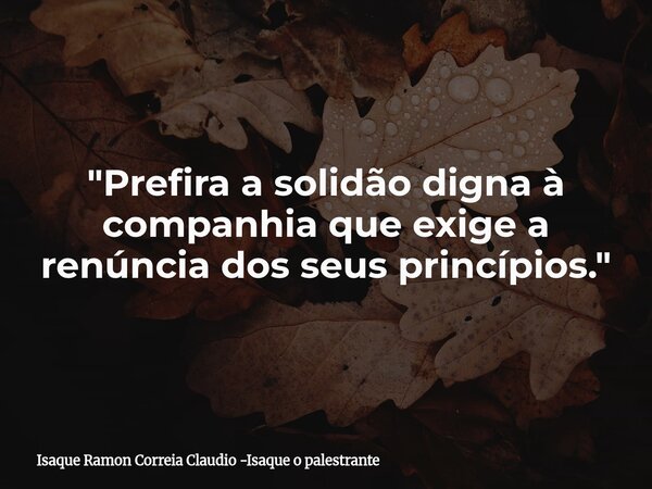 "Prefira a solidão digna à companhia que exige a renúncia dos seus princípios."... Frase de Isaque Ramon Correia Claudio -Isaque o palestrante.