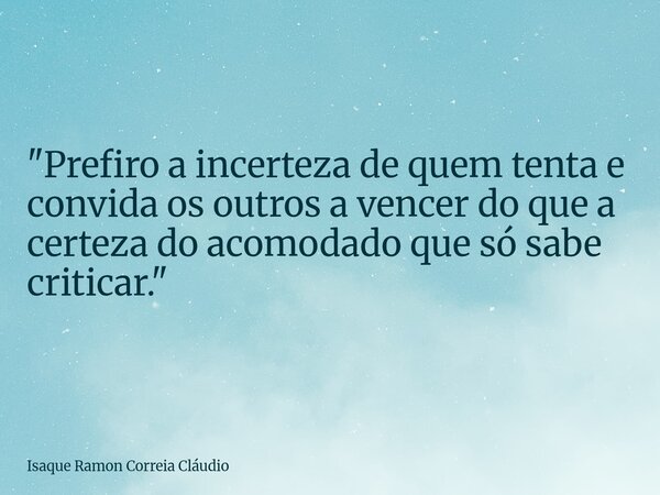 "Prefiro a incerteza de quem tenta e convida os outros a vencer do que a certeza do acomodado que só sabe criticar."... Frase de Isaque Ramon Correia Cláudio.