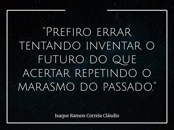 "Prefiro errar tentando inventar o futuro do que acertar repetindo o marasmo do passado."... Frase de Isaque Ramon Correia Cláudio.
