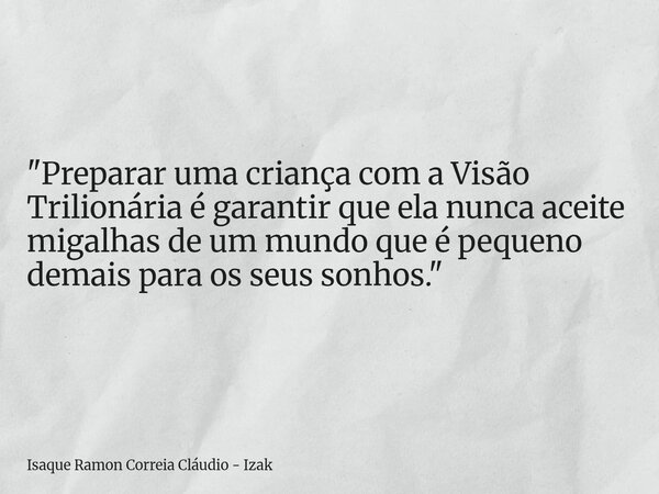 "Preparar uma criança com a Visão Trilionária é garantir que ela nunca aceite migalhas de um mundo que é pequeno demais para os seus sonhos."... Frase de Isaque Ramon Correia Cláudio - Izak.